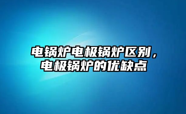 電鍋爐電極鍋爐區(qū)別，電極鍋爐的優(yōu)缺點(diǎn)