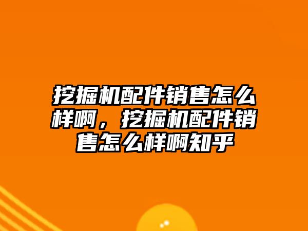 挖掘機配件銷售怎么樣啊，挖掘機配件銷售怎么樣啊知乎