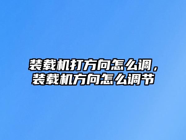 裝載機(jī)打方向怎么調(diào)，裝載機(jī)方向怎么調(diào)節(jié)