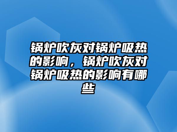 鍋爐吹灰對鍋爐吸熱的影響，鍋爐吹灰對鍋爐吸熱的影響有哪些