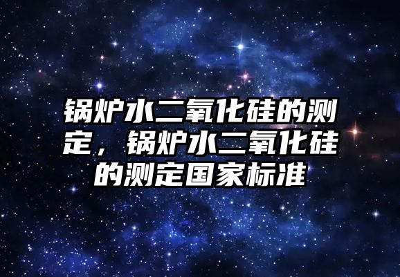 鍋爐水二氧化硅的測定，鍋爐水二氧化硅的測定國家標準