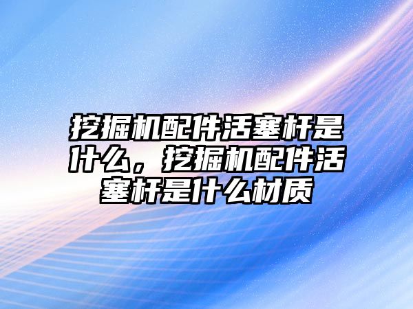 挖掘機配件活塞桿是什么，挖掘機配件活塞桿是什么材質