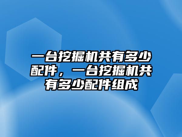 一臺挖掘機(jī)共有多少配件，一臺挖掘機(jī)共有多少配件組成