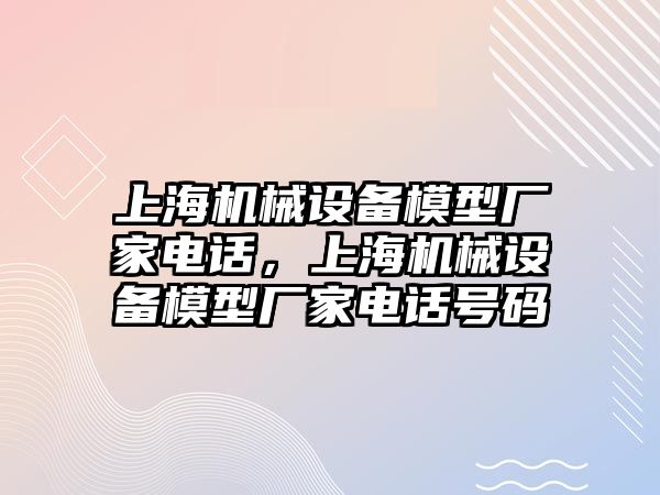 上海機械設(shè)備模型廠家電話，上海機械設(shè)備模型廠家電話號碼