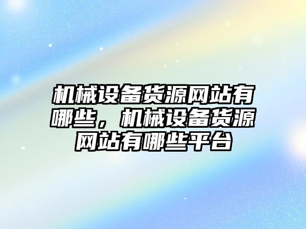 機械設(shè)備貨源網(wǎng)站有哪些，機械設(shè)備貨源網(wǎng)站有哪些平臺