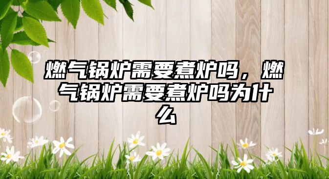 燃?xì)忮仩t需要煮爐嗎，燃?xì)忮仩t需要煮爐嗎為什么