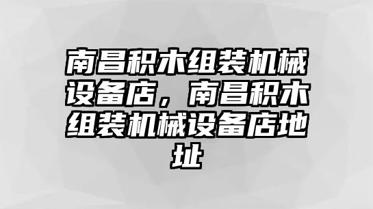 南昌積木組裝機(jī)械設(shè)備店，南昌積木組裝機(jī)械設(shè)備店地址