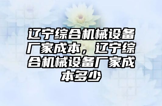 遼寧綜合機(jī)械設(shè)備廠家成本，遼寧綜合機(jī)械設(shè)備廠家成本多少