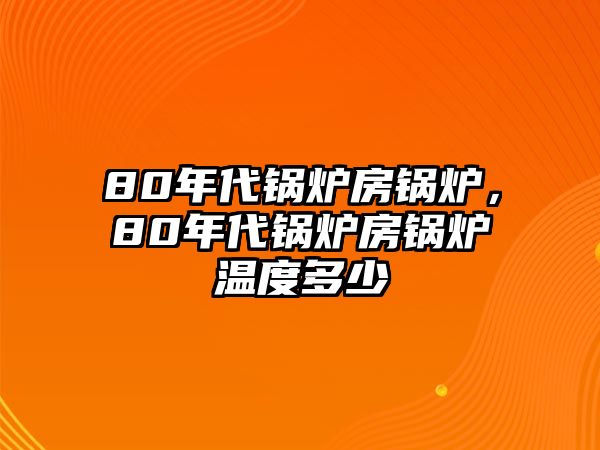 80年代鍋爐房鍋爐，80年代鍋爐房鍋爐溫度多少