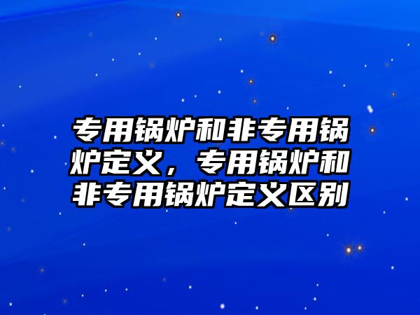 專用鍋爐和非專用鍋爐定義，專用鍋爐和非專用鍋爐定義區(qū)別