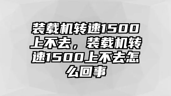 裝載機(jī)轉(zhuǎn)速1500上不去，裝載機(jī)轉(zhuǎn)速1500上不去怎么回事