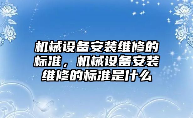 機械設備安裝維修的標準，機械設備安裝維修的標準是什么