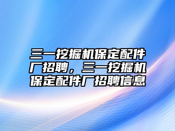 三一挖掘機(jī)保定配件廠招聘，三一挖掘機(jī)保定配件廠招聘信息