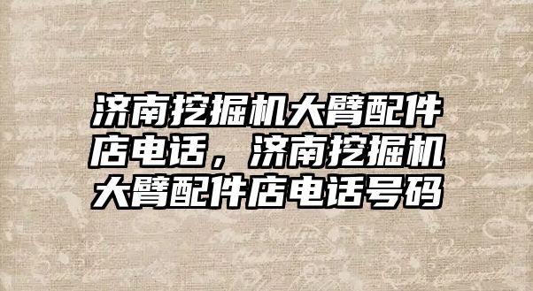 濟南挖掘機大臂配件店電話，濟南挖掘機大臂配件店電話號碼