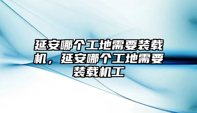 延安哪個(gè)工地需要裝載機(jī)，延安哪個(gè)工地需要裝載機(jī)工