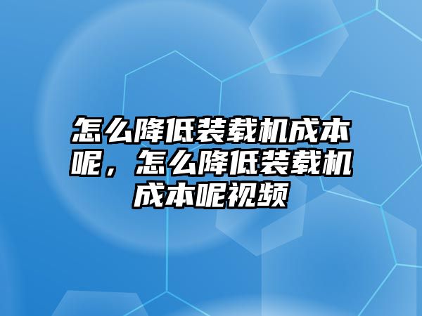 怎么降低裝載機(jī)成本呢，怎么降低裝載機(jī)成本呢視頻