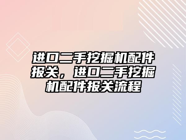 進口二手挖掘機配件報關(guān)，進口二手挖掘機配件報關(guān)流程