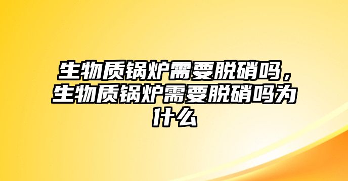 生物質(zhì)鍋爐需要脫硝嗎，生物質(zhì)鍋爐需要脫硝嗎為什么