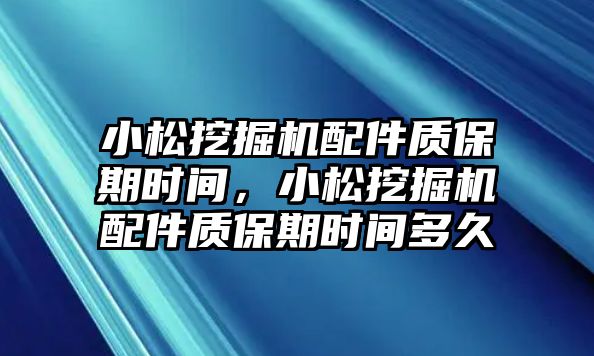 小松挖掘機(jī)配件質(zhì)保期時間，小松挖掘機(jī)配件質(zhì)保期時間多久