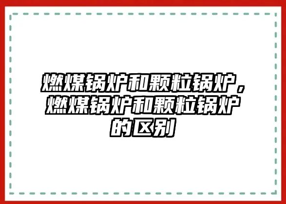 燃煤鍋爐和顆粒鍋爐，燃煤鍋爐和顆粒鍋爐的區(qū)別