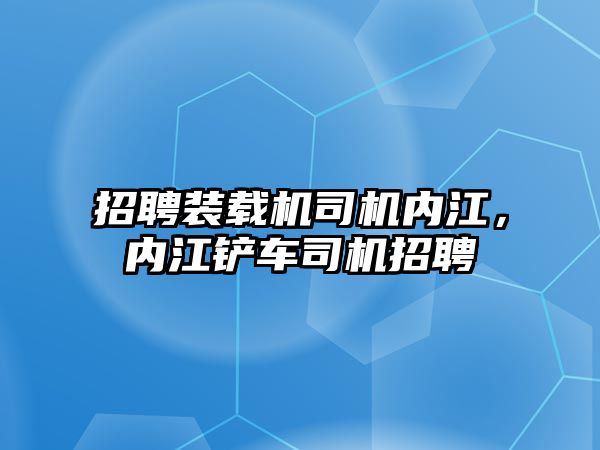 招聘裝載機司機內(nèi)江，內(nèi)江鏟車司機招聘