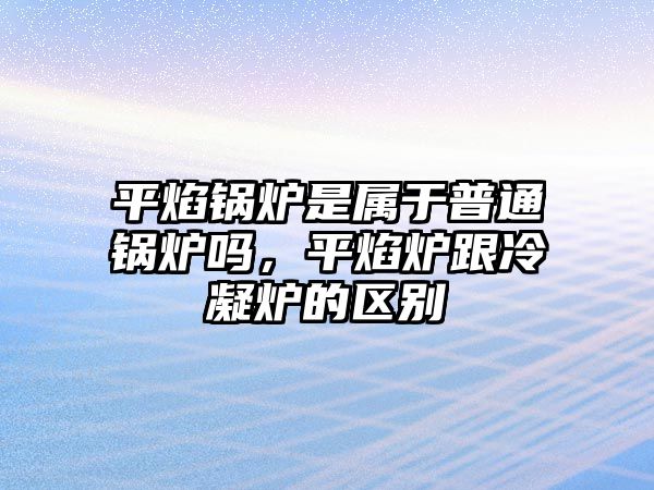 平焰鍋爐是屬于普通鍋爐嗎，平焰爐跟冷凝爐的區(qū)別