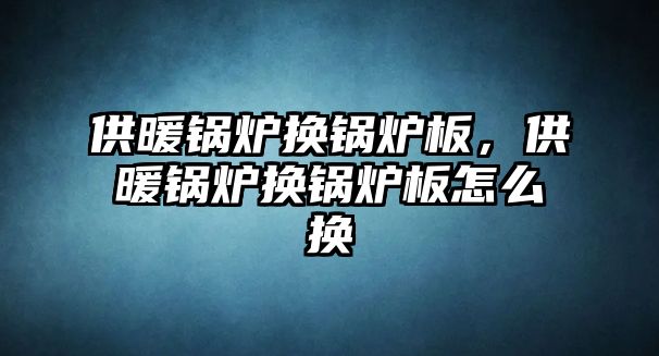 供暖鍋爐換鍋爐板，供暖鍋爐換鍋爐板怎么換