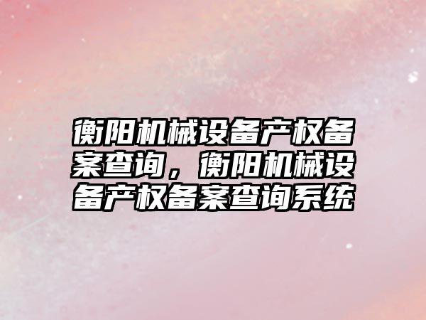 衡陽機械設備產權備案查詢，衡陽機械設備產權備案查詢系統(tǒng)