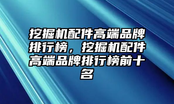 挖掘機配件高端品牌排行榜，挖掘機配件高端品牌排行榜前十名