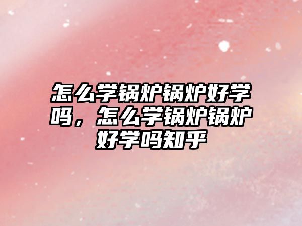 怎么學(xué)鍋爐鍋爐好學(xué)嗎，怎么學(xué)鍋爐鍋爐好學(xué)嗎知乎