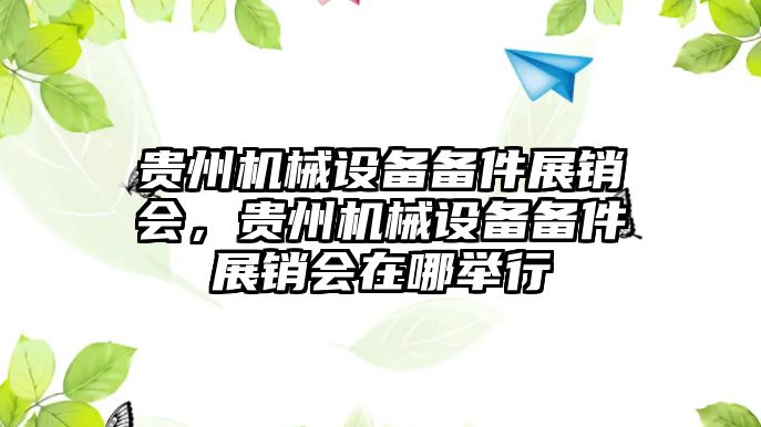 貴州機(jī)械設(shè)備備件展銷會(huì)，貴州機(jī)械設(shè)備備件展銷會(huì)在哪舉行