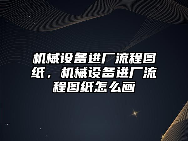 機械設備進廠流程圖紙，機械設備進廠流程圖紙怎么畫