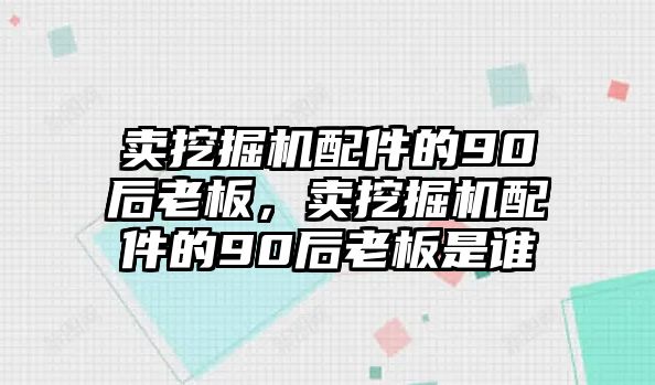 賣挖掘機配件的90后老板，賣挖掘機配件的90后老板是誰