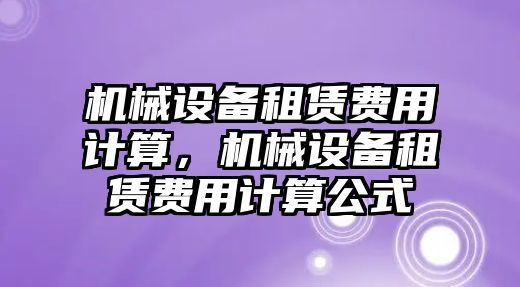 機(jī)械設(shè)備租賃費(fèi)用計(jì)算，機(jī)械設(shè)備租賃費(fèi)用計(jì)算公式