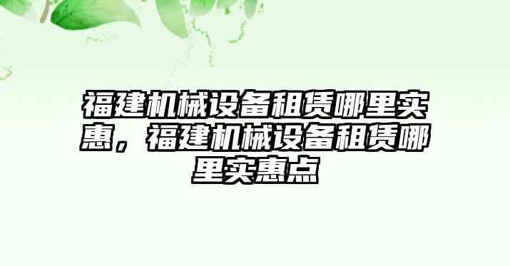 福建機(jī)械設(shè)備租賃哪里實惠，福建機(jī)械設(shè)備租賃哪里實惠點