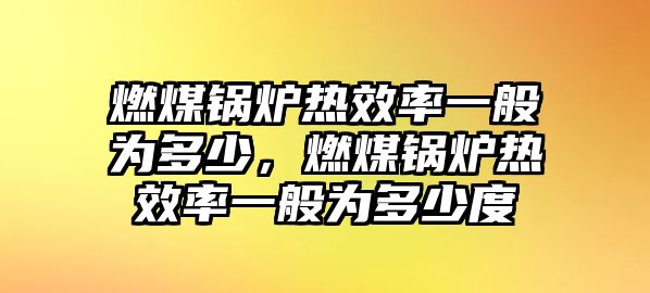 燃煤鍋爐熱效率一般為多少，燃煤鍋爐熱效率一般為多少度