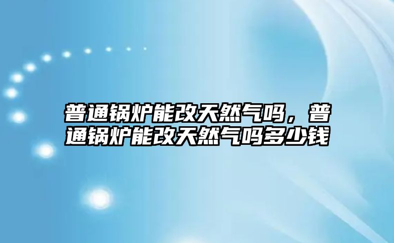 普通鍋爐能改天然氣嗎，普通鍋爐能改天然氣嗎多少錢