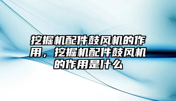 挖掘機(jī)配件鼓風(fēng)機(jī)的作用，挖掘機(jī)配件鼓風(fēng)機(jī)的作用是什么