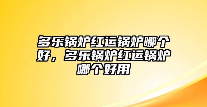 多樂鍋爐紅運(yùn)鍋爐哪個(gè)好，多樂鍋爐紅運(yùn)鍋爐哪個(gè)好用