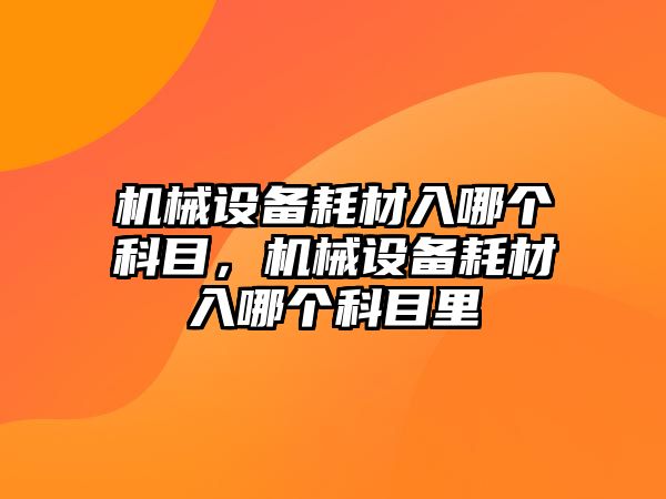 機械設備耗材入哪個科目，機械設備耗材入哪個科目里