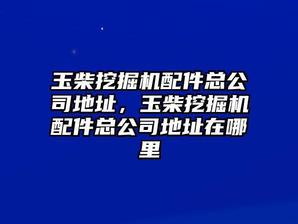 玉柴挖掘機配件總公司地址，玉柴挖掘機配件總公司地址在哪里