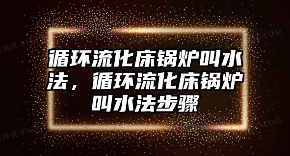 循環(huán)流化床鍋爐叫水法，循環(huán)流化床鍋爐叫水法步驟