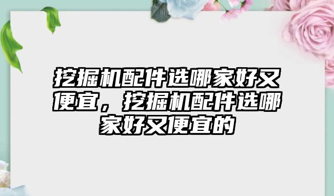 挖掘機(jī)配件選哪家好又便宜，挖掘機(jī)配件選哪家好又便宜的