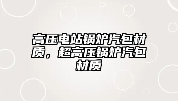 高壓電站鍋爐汽包材質(zhì)，超高壓鍋爐汽包材質(zhì)