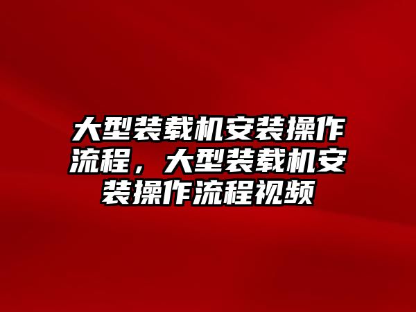 大型裝載機安裝操作流程，大型裝載機安裝操作流程視頻