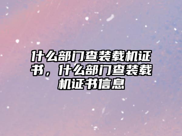 什么部門查裝載機證書，什么部門查裝載機證書信息