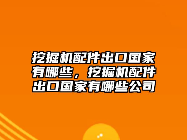 挖掘機(jī)配件出口國(guó)家有哪些，挖掘機(jī)配件出口國(guó)家有哪些公司