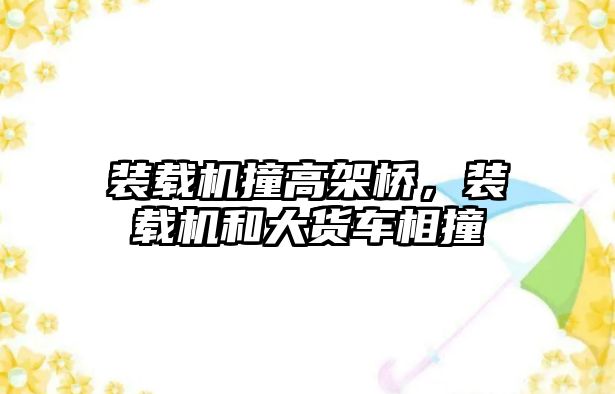 裝載機撞高架橋，裝載機和大貨車相撞