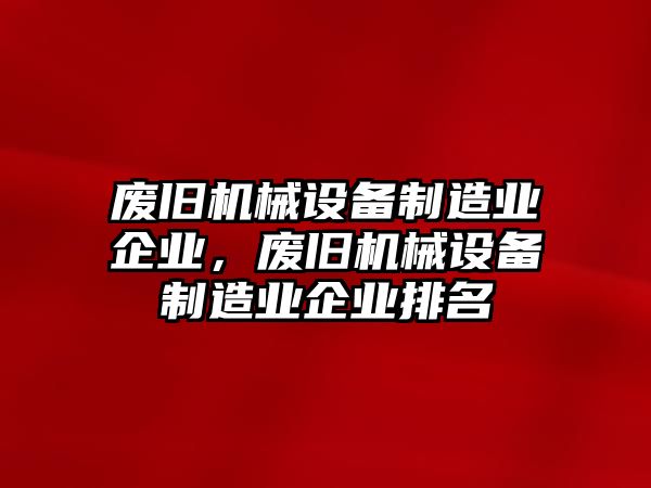 廢舊機械設備制造業(yè)企業(yè)，廢舊機械設備制造業(yè)企業(yè)排名