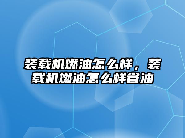 裝載機燃油怎么樣，裝載機燃油怎么樣省油